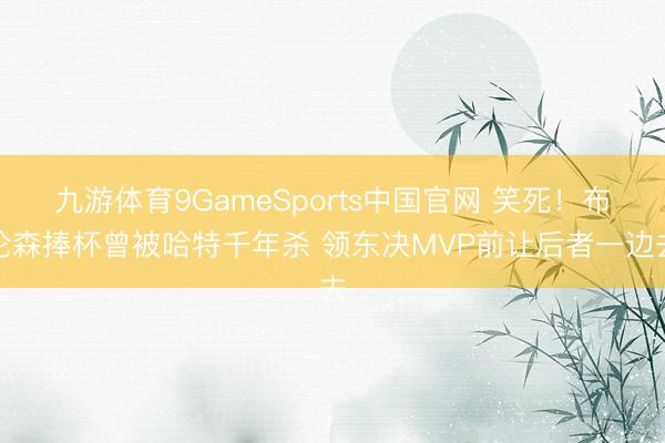 九游体育9GameSports中国官网 笑死！布伦森捧杯曾被