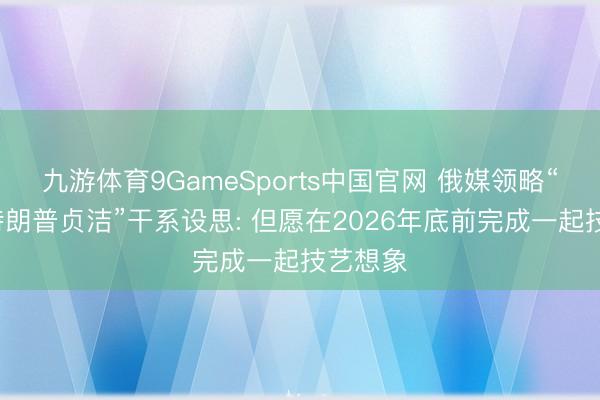 九游体育9GameSports中国官网 俄媒领略“普京-特朗普贞洁”干系设思: 但愿在2026年底前完成一起技艺想象