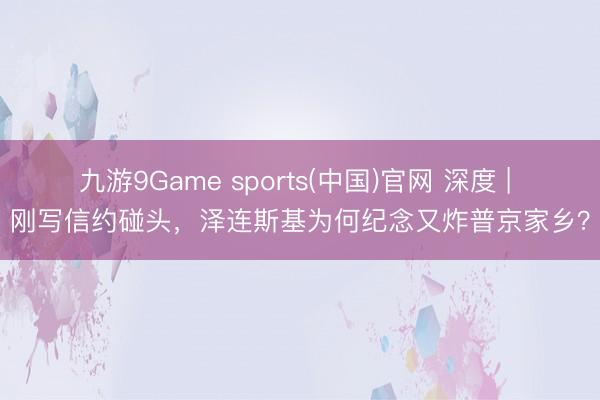 九游9Game sports(中国)官网 深度 | 刚写信约碰头，泽连斯基为何纪念又炸普京家乡？