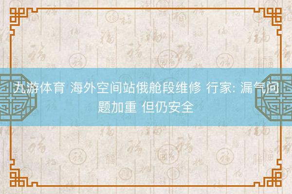 九游体育 海外空间站俄舱段维修 行家: 漏气问题加重 但仍安全