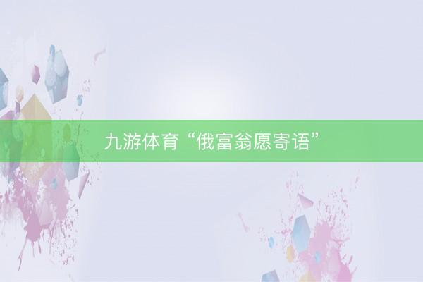 九游体育 “俄富翁愿寄语”
