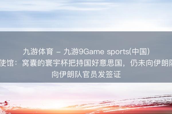 九游体育 - 九游9Game sports(中国)官网 伊朗大使馆：窝囊的寰宇杯把持国好意思国，仍未向伊朗队官员发签证