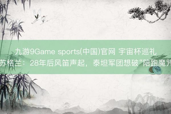 九游9Game sports(中国)官网 宇宙杯巡礼-苏格兰：28年后风笛声起，泰坦军团想破“陪跑魔咒”