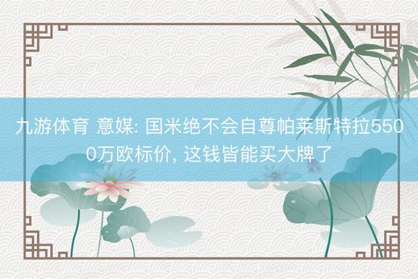 九游体育 意媒: 国米绝不会自尊帕莱斯特拉5500万欧标价， 这钱皆能买大牌了
