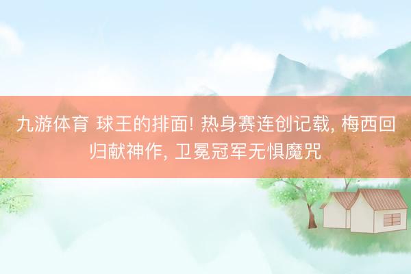 九游体育 球王的排面! 热身赛连创记载, 梅西回归献神作, 卫冕冠军无惧魔咒