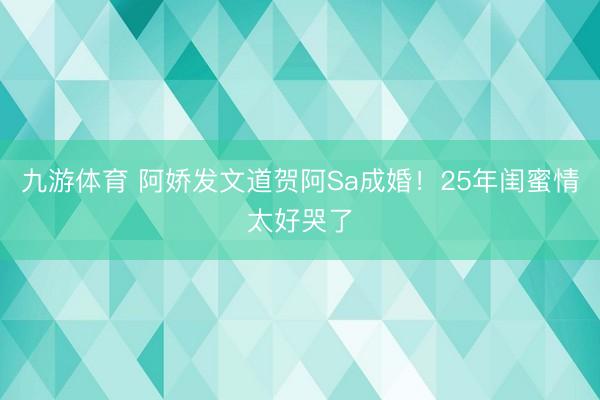 九游体育 阿娇发文道贺阿Sa成婚！25年闺蜜情太好哭了
