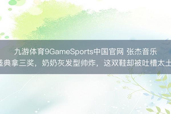 九游体育9GameSports中国官网 张杰音乐盛典拿三奖，奶奶灰发型帅炸，这双鞋却被吐槽太土！