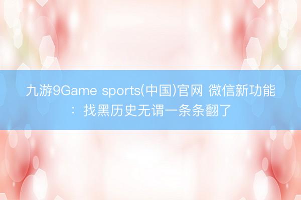 九游9Game sports(中国)官网 微信新功能:找黑历史无谓一条条翻了