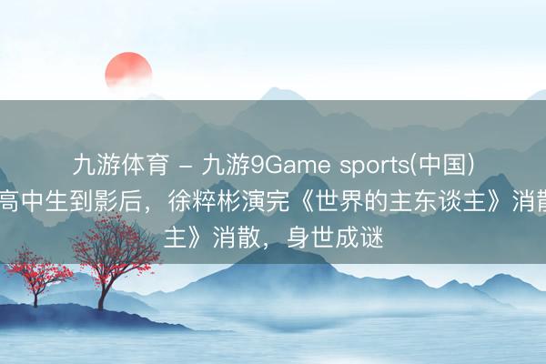 九游体育 - 九游9Game sports(中国)官网 从无名高中生到影后，徐粹彬演完《世界的主东谈主》消散，身世成谜