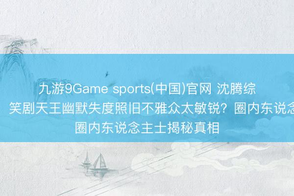 九游9Game sports(中国)官网 沈腾综艺打趣惹争议！笑剧天王幽默失度照旧不雅众太敏锐？圈内东说念主士揭秘真相
