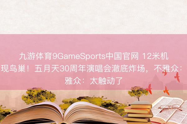 九游体育9GameSports中国官网 12米机械恐龙惊现鸟巢！五月天30周年演唱会澈底炸场，不雅众：太触动了