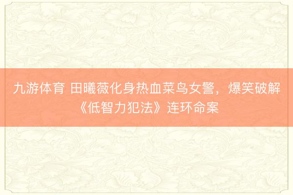 九游体育 田曦薇化身热血菜鸟女警，爆笑破解《低智力犯法》连环命案