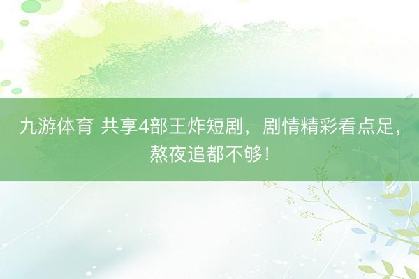 九游体育 共享4部王炸短剧，剧情精彩看点足，熬夜追都不够！