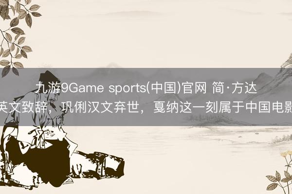 九游9Game sports(中国)官网 简·方达英文致辞，巩俐汉文弃世，戛纳这一刻属于中国电影
