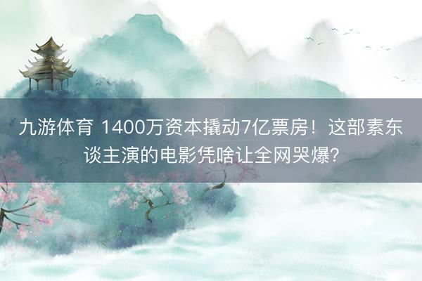 九游体育 1400万资本撬动7亿票房！这部素东谈主演的电影凭啥让全网哭爆？
