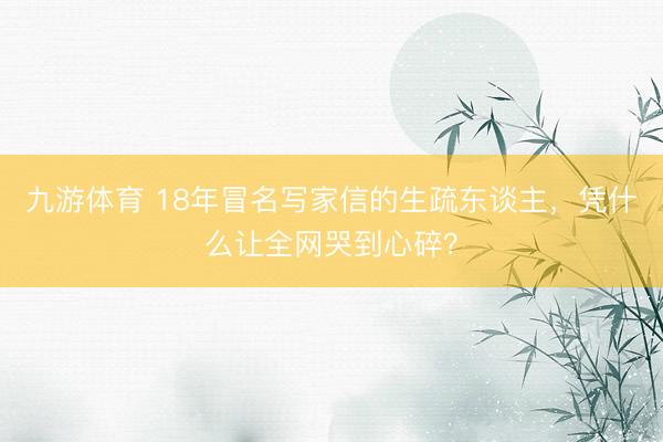 九游体育 18年冒名写家信的生疏东谈主，凭什么让全网哭到心碎？