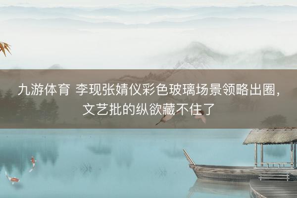 九游体育 李现张婧仪彩色玻璃场景领略出圈，文艺批的纵欲藏不住了