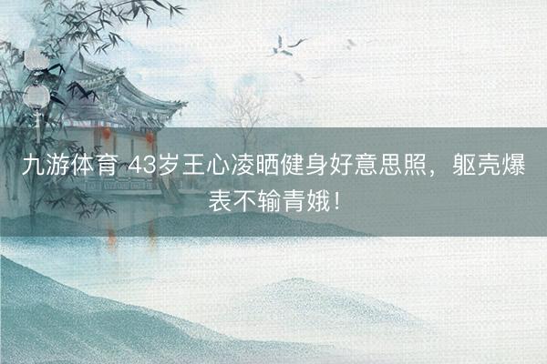 九游体育 43岁王心凌晒健身好意思照，躯壳爆表不输青娥！