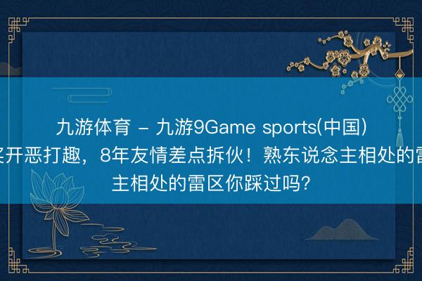 九游体育 - 九游9Game sports(中国)官网 综艺授奖开恶打趣，8年友情差点拆伙！熟东说念主相处的雷区你踩过吗？