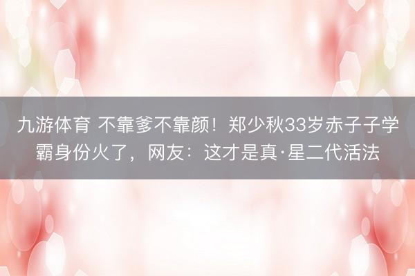 九游体育 不靠爹不靠颜！郑少秋33岁赤子子学霸身份火了，网友