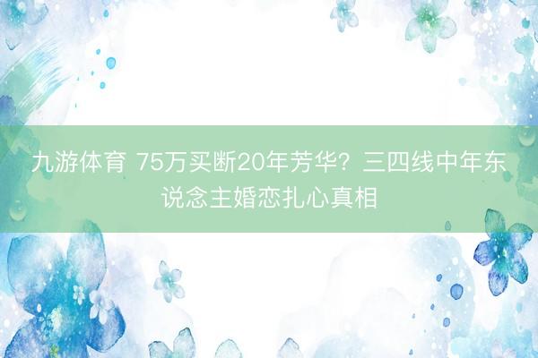 九游体育 75万买断20年芳华？三四线中年东说念主婚恋扎心真