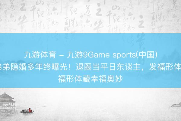 九游体育 - 九游9Game sports(中国)官网 天后弟弟隐婚多年终曝光！退圈当平日东谈主，发福形体藏幸福奥妙