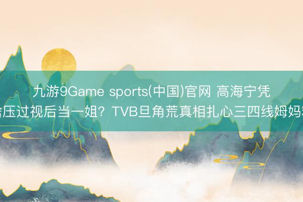 九游9Game sports(中国)官网 高海宁凭啥压过视后当一姐?TVB旦角荒真相扎心三四线姆妈粉