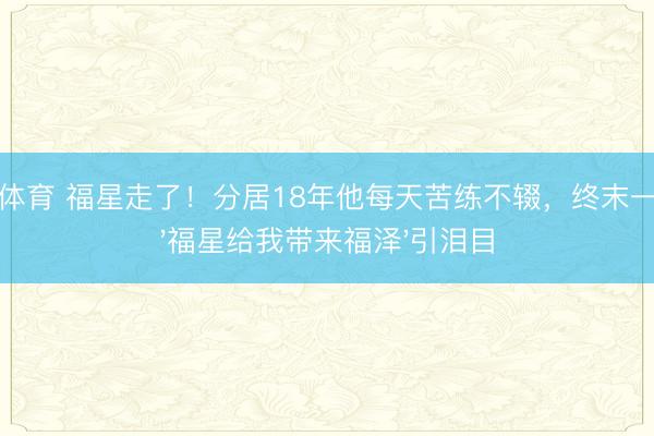 九游体育 福星走了！分居18年他每天苦练不辍，终末一句话'福星给我带来福泽'引泪目