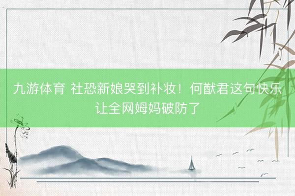 九游体育 社恐新娘哭到补妆！何猷君这句快乐让全网姆妈破防了