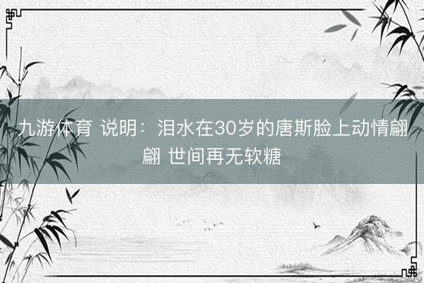 九游体育 说明：泪水在30岁的唐斯脸上动情翩翩 世间再无软糖
