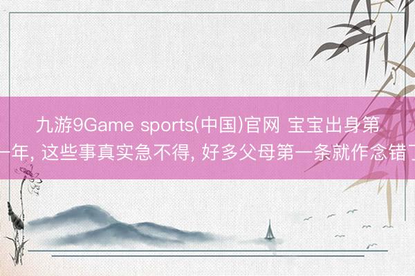 九游9Game sports(中国)官网 宝宝出身第一年， 这些事真实急不得， 好多父母第一条就作念错了