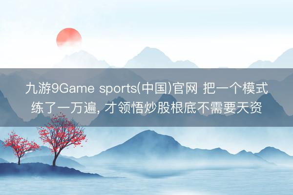 九游9Game sports(中国)官网 把一个模式练了一万遍， 才领悟炒股根底不需要天资
