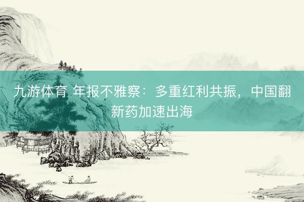 九游体育 年报不雅察：多重红利共振，中国翻新药加速出海
