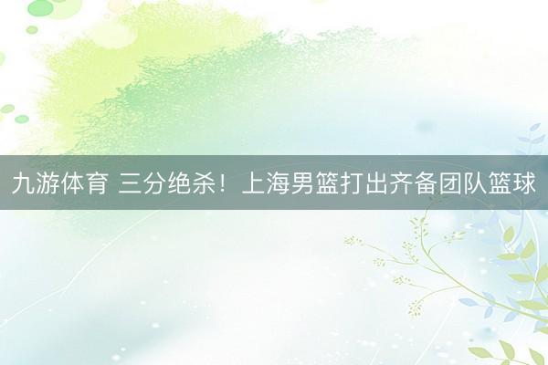 九游体育 三分绝杀！上海男篮打出齐备团队篮球