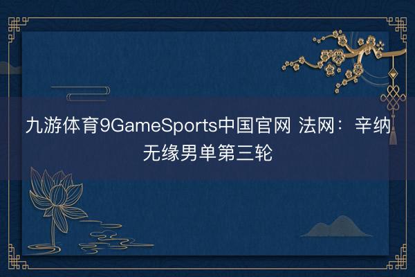 九游体育9GameSports中国官网 法网：辛纳无缘男单第三轮