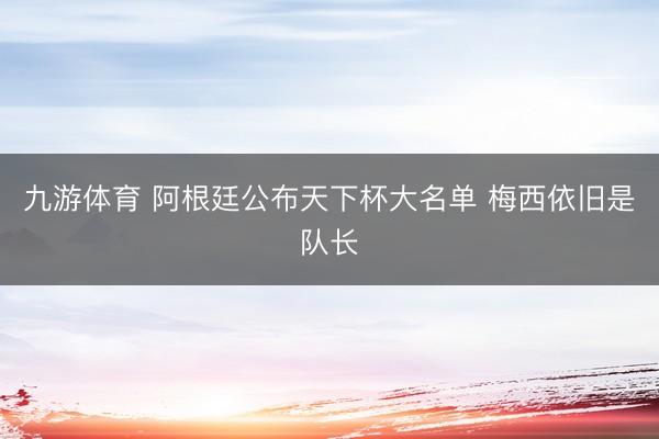 九游体育 阿根廷公布天下杯大名单 梅西依旧是队长