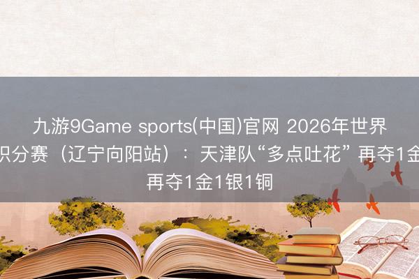 九游9Game sports(中国)官网 2026年世界柔说念积分赛（辽宁向阳站）：天津队“多点吐花” 再夺1金1银1铜