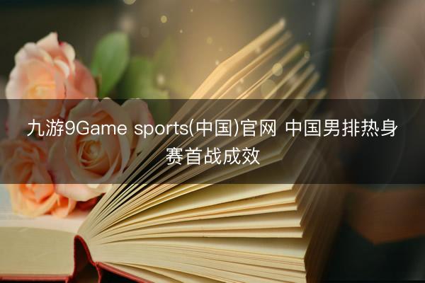 九游9Game sports(中国)官网 中国男排热身赛首战成效