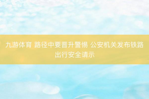 九游体育 路径中要晋升警惕 公安机关发布铁路出行安全请示