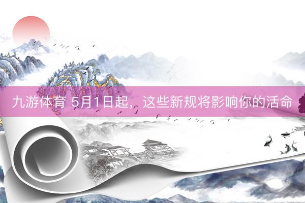 九游体育 5月1日起，<a href=