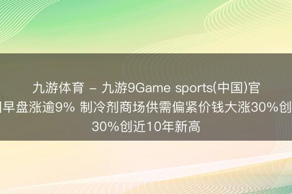 九游体育 - 九游9Game sports(中国)官网 东岳集团早盘涨逾9% 制冷剂商场供需偏紧价钱大涨30%创近10年新高