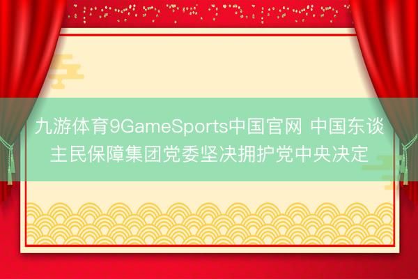 九游体育9GameSports中国官网 中国东谈主民保障集团党委坚决拥护党中央决定