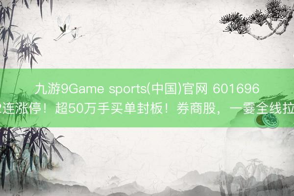 九游9Game sports(中国)官网 601696,2连涨停!超50万手买单封板!券商股,一霎全线拉升!