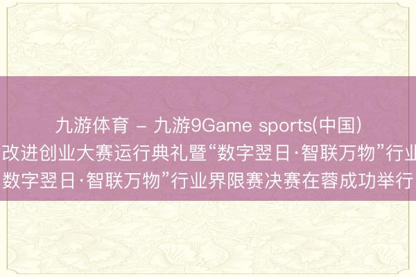 九游体育 - 九游9Game sports(中国)官网 “振兴杯”首届四川省改进创业大赛运行典礼暨“数字翌日·智联万物”行业界限赛决赛在蓉成功举行