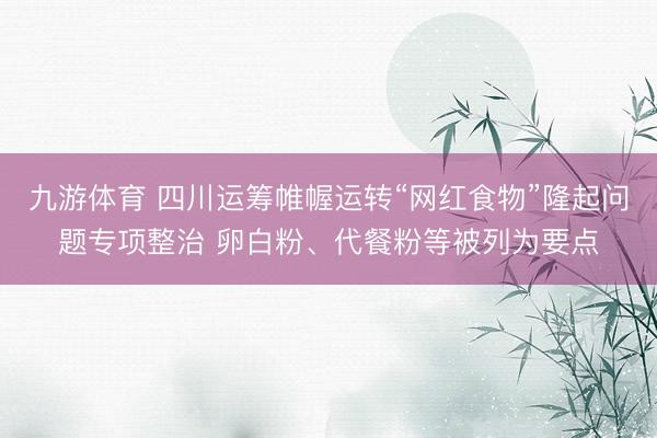 九游体育 四川运筹帷幄运转“网红食物”隆起问题专项整治 卵白粉、代餐粉等被列为要点