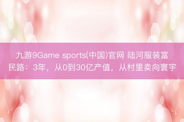 九游9Game sports(中国)官网 陆河服装富民路：3年，从0到30亿产值，从村里卖向寰宇
