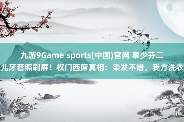九游9Game sports(中国)官网 蔡少芬二女儿牙套照刷屏！权门西席真相：染发不错，我方洗衣着