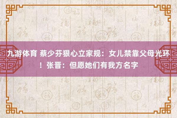九游体育 蔡少芬狠心立家规：女儿禁靠父母光环！张晋：但愿她们有我方名字