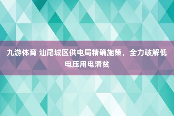 九游体育 汕尾城区供电局精确施策，全力破解低电压用电清贫