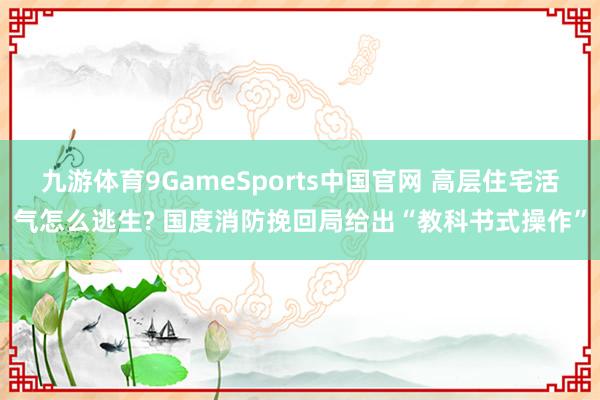 九游体育9GameSports中国官网 高层住宅活气怎么逃生? 国度消防挽回局给出“教科书式操作”